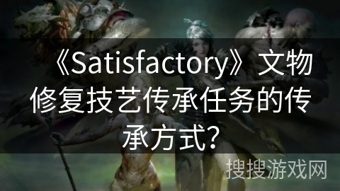 《Satisfactory》文物修复技艺传承任务的传承方式？