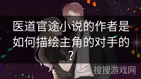 医道官途小说的作者是如何描绘主角的对手的？