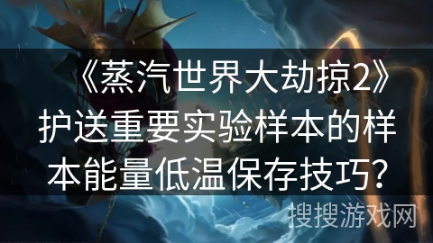 《蒸汽世界大劫掠2》护送重要实验样本的样本能量低温保存技巧？