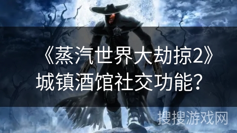 《蒸汽世界大劫掠2》城镇酒馆社交功能？