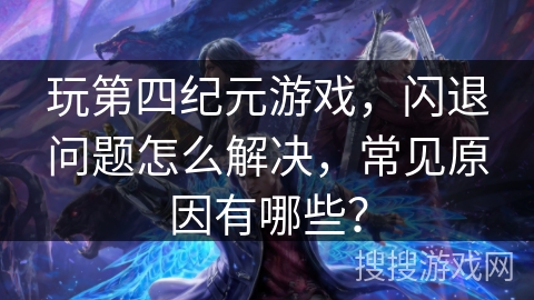 玩第四纪元游戏，闪退问题怎么解决，常见原因有哪些？