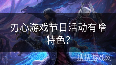 刃心游戏节日活动有啥特色？