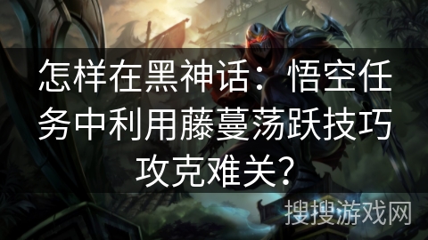 怎样在黑神话：悟空任务中利用藤蔓荡跃技巧攻克难关？