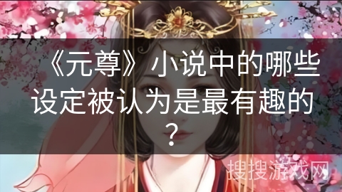 《元尊》小说中的哪些设定被认为是最有趣的？
