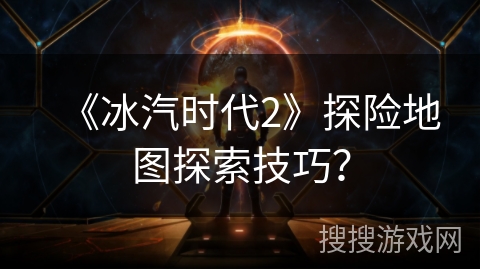 《冰汽时代2》探险地图探索技巧？