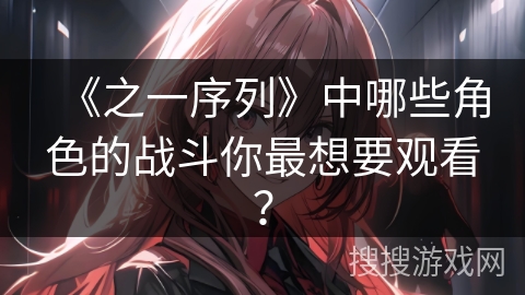 《之一序列》中哪些角色的战斗你最想要观看？