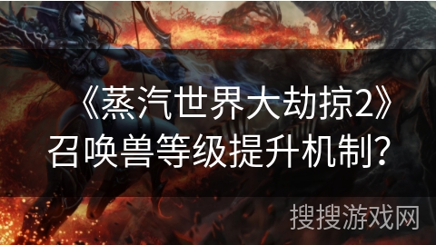 《蒸汽世界大劫掠2》召唤兽等级提升机制？