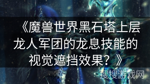 《魔兽世界黑石塔上层龙人军团的龙息技能的视觉遮挡效果？》