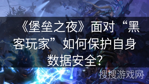 《堡垒之夜》面对“黑客玩家”如何保护自身数据安全？