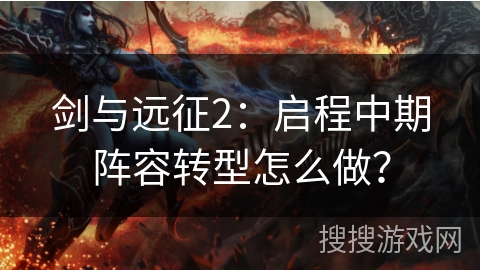 剑与远征2：启程中期阵容转型怎么做？