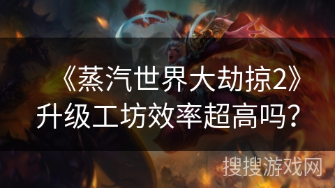 《蒸汽世界大劫掠2》升级工坊效率超高吗？
