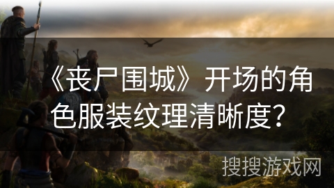 《丧尸围城》开场的角色服装纹理清晰度？