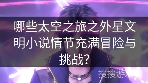 哪些太空之旅之外星文明小说情节充满冒险与挑战？