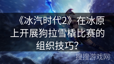 《冰汽时代2》在冰原上开展狗拉雪橇比赛的组织技巧？