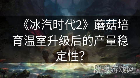《冰汽时代2》蘑菇培育温室升级后的产量稳定性？