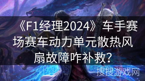 《F1经理2024》车手赛场赛车动力单元散热风扇故障咋补救？
