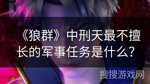 《狼群》中刑天最不擅长的军事任务是什么？