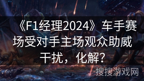 《F1经理2024》车手赛场受对手主场观众助威干扰，化解？