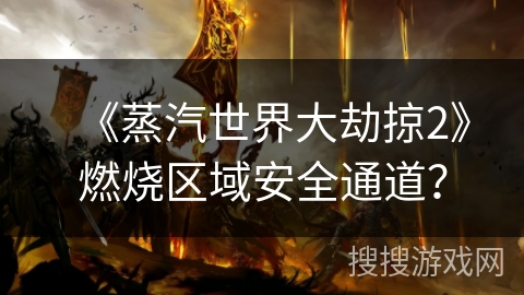 《蒸汽世界大劫掠2》燃烧区域安全通道？
