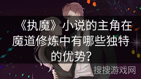 《执魔》小说的主角在魔道修炼中有哪些独特的优势？