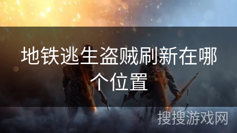 地铁逃生盗贼刷新在哪个位置 地铁逃生盗贼刷新在哪个位置