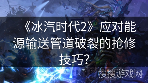 《冰汽时代2》应对能源输送管道破裂的抢修技巧？