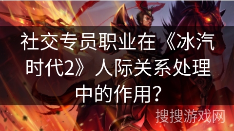 社交专员职业在《冰汽时代2》人际关系处理中的作用？