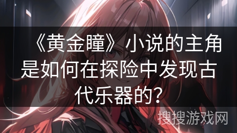《黄金瞳》小说的主角是如何在探险中发现古代乐器的？