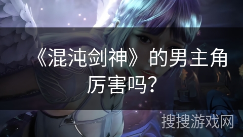 《混沌剑神》的男主角厉害吗？