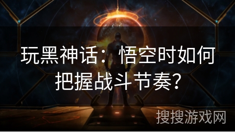 玩黑神话：悟空时如何把握战斗节奏？