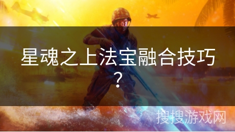 星魂之上法宝融合技巧？