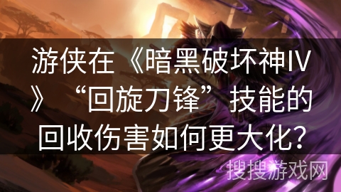 游侠在《暗黑破坏神IV》“回旋刀锋”技能的回收伤害如何更大化？