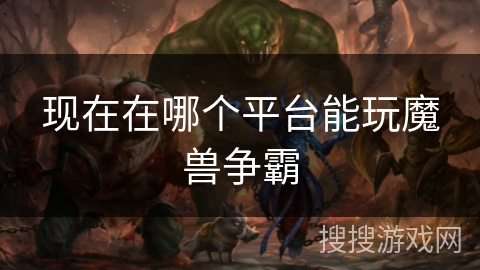现在在哪个平台能玩魔兽争霸 现在在哪个平台能玩魔兽争霸