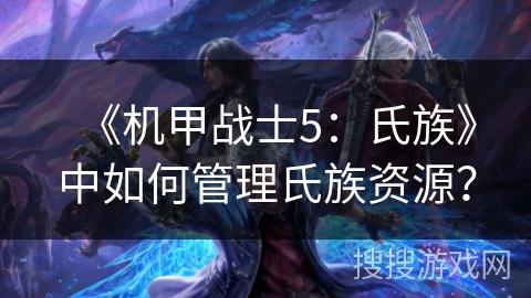《机甲战士5：氏族》中如何管理氏族资源？