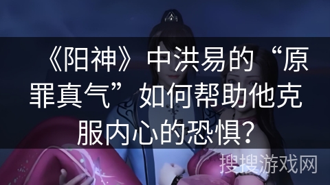 《阳神》中洪易的“原罪真气”如何帮助他克服内心的恐惧？