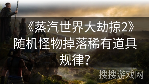 《蒸汽世界大劫掠2》随机怪物掉落稀有道具规律？
