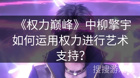 《权力巅峰》中柳擎宇如何运用权力进行艺术支持？