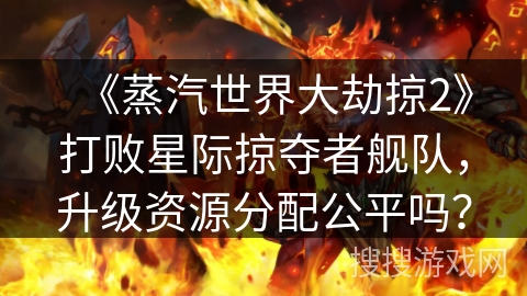 《蒸汽世界大劫掠2》打败星际掠夺者舰队，升级资源分配公平吗？