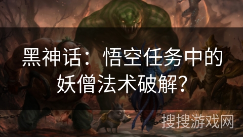 黑神话：悟空任务中的妖僧法术破解？