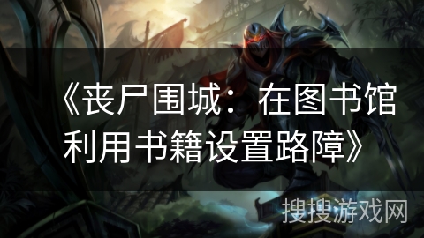 《丧尸围城：在图书馆利用书籍设置路障》