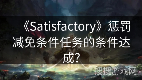 《Satisfactory》惩罚减免条件任务的条件达成？