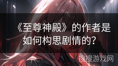 《至尊神殿》的作者是如何构思剧情的？