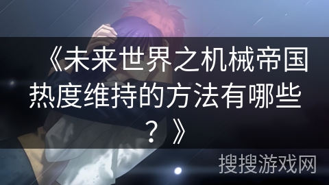 《未来世界之机械帝国热度维持的方法有哪些？》