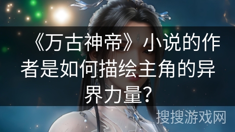 《万古神帝》小说的作者是如何描绘主角的异界力量？