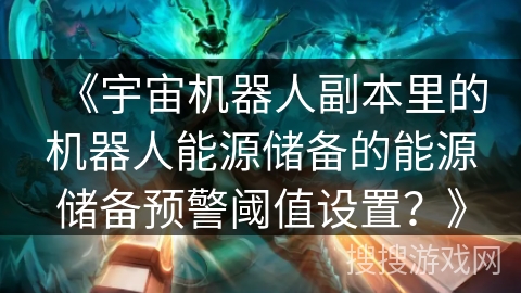 《宇宙机器人副本里的机器人能源储备的能源储备预警阈值设置？》