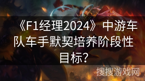 《F1经理2024》中游车队车手默契培养阶段性目标？