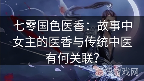 七零国色医香：故事中女主的医香与传统中医有何关联？
