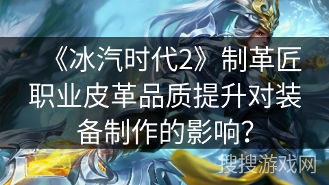 《冰汽时代2》制革匠职业皮革品质提升对装备制作的影响？