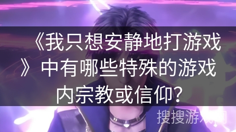《我只想安静地打游戏》中有哪些特殊的游戏内宗教或信仰？