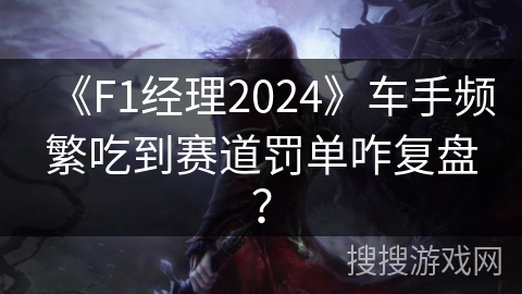 《F1经理2024》车手频繁吃到赛道罚单咋复盘？